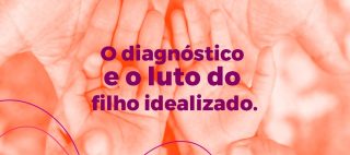 O diagnóstico e o luto do filho idealizado.